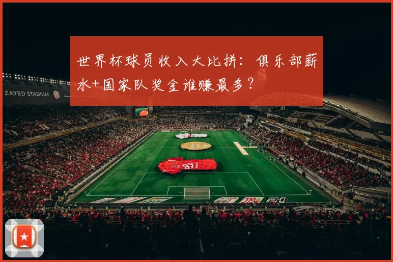 世界杯球员收入大比拼：俱乐部薪水+国家队奖金谁赚最多？