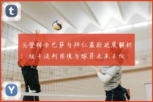戈登转会巴萨与拜仁最新进展解析：纽卡谈判困境与球员未来去向