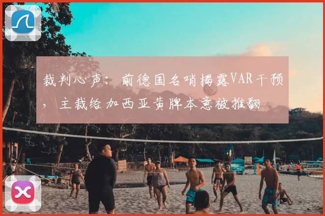 裁判心声：前德国名哨揭露VAR干预，主裁给加西亚黄牌本意被推翻