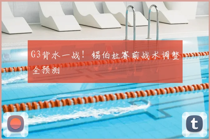 G3背水一战！锡伯杜赛前战术调整全预测
