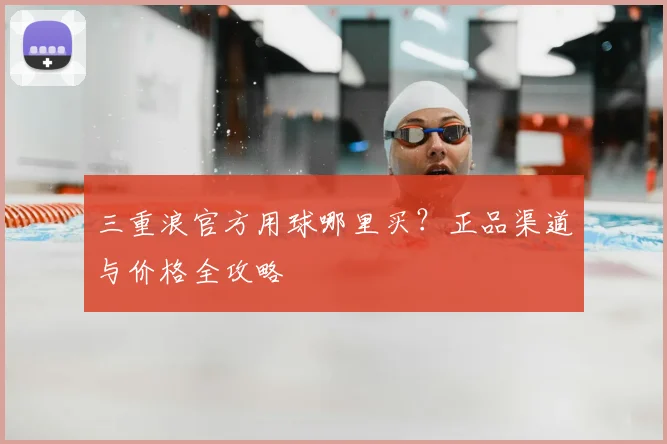 三重浪官方用球哪里买？正品渠道与价格全攻略