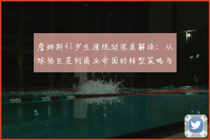 詹姆斯41岁生涯规划深度解读：从球场巨星到商业帝国的转型策略与启示