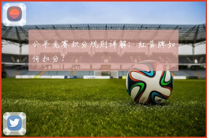 公平竞赛积分规则详解:红黄牌如何扣分?
