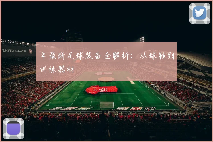 年最新足球装备全解析：从球鞋到训练器材