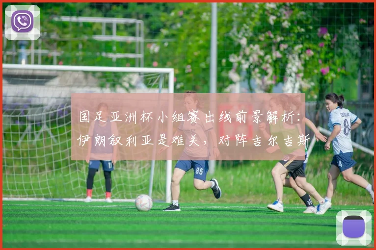 国足亚洲杯小组赛出线前景解析：伊朗叙利亚是难关，对阵吉尔吉斯斯坦成关键