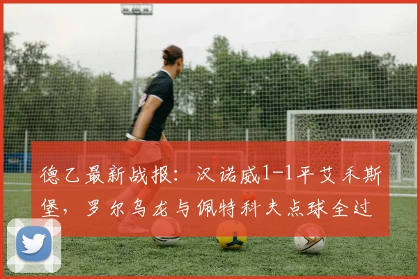 德乙最新战报：汉诺威1-1平艾禾斯堡，罗尔乌龙与佩特科夫点球全过程解析
