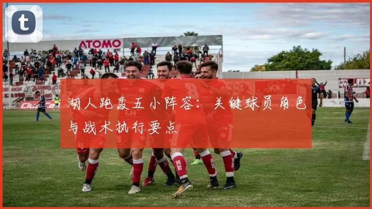 湖人跑轰五小阵容：关键球员角色与战术执行要点