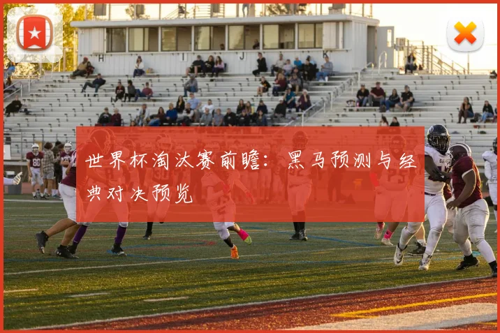 世界杯淘汰赛前瞻：黑马预测与经典对决预览