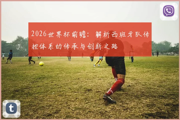 2026世界杯前瞻：解析西班牙队传控体系的传承与创新之路
