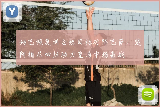 姆巴佩复训合练目标对阵巴萨，楚阿梅尼回归助力皇马中场备战