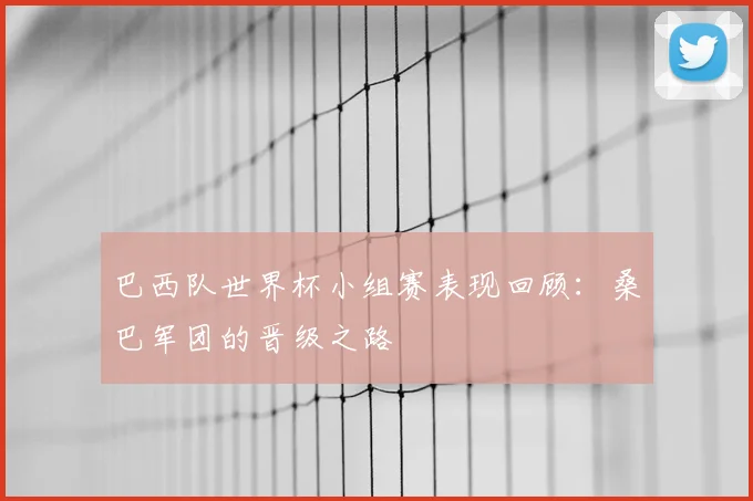 巴西队世界杯小组赛表现回顾：桑巴军团的晋级之路