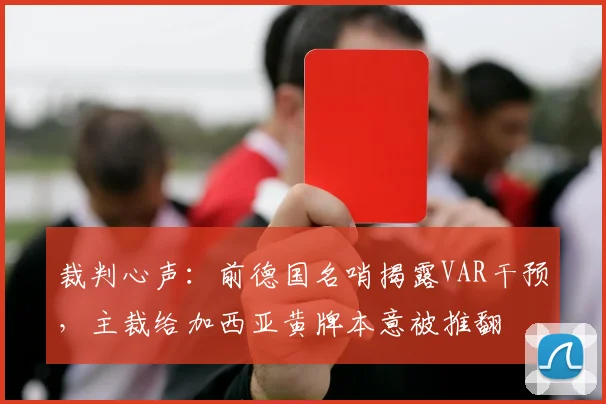 裁判心声：前德国名哨揭露VAR干预，主裁给加西亚黄牌本意被推翻