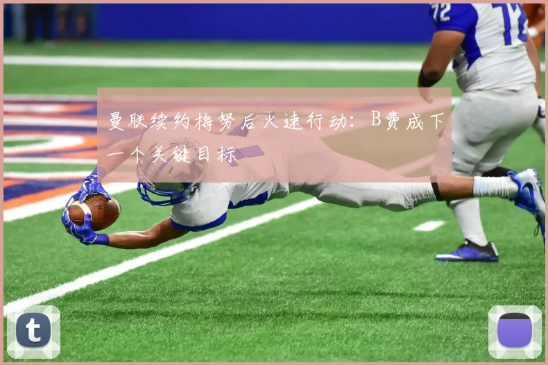 曼联续约梅努后火速行动：B费成下一个关键目标