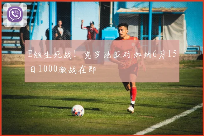 E组生死战！克罗地亚对加纳6月15日1000激战在即