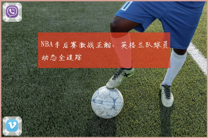 NBA季后赛激战正酣，英格兰队球员动态全追踪
