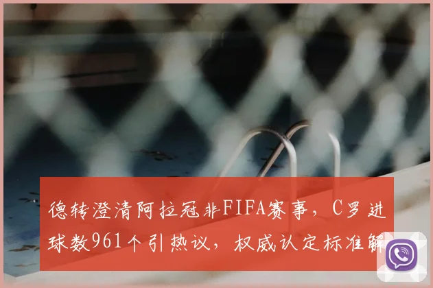 德转澄清阿拉冠非FIFA赛事，C罗进球数961个引热议，权威认定标准解读