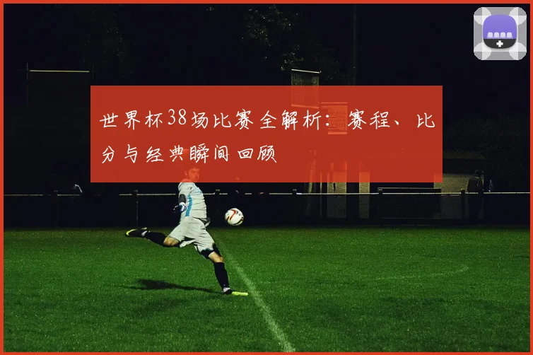 世界杯38场比赛全解析：赛程、比分与经典瞬间回顾