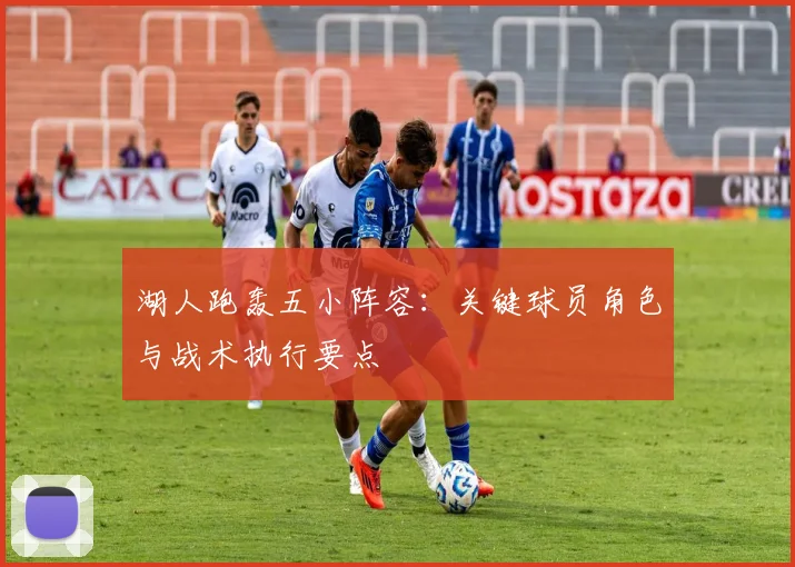 湖人跑轰五小阵容：关键球员角色与战术执行要点