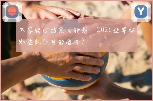不容错过的黑马猜想：2026世界杯哪些队伍可能爆冷？