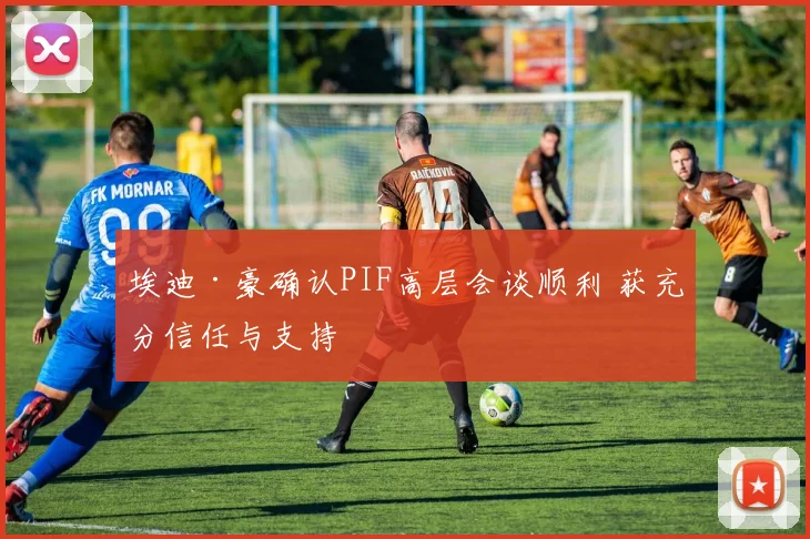 埃迪·豪确认PIF高层会谈顺利 获充分信任与支持
