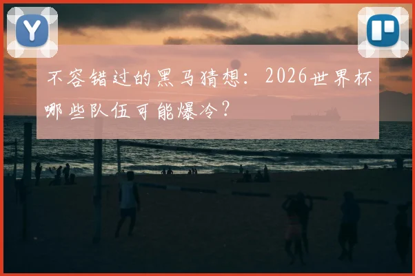 不容错过的黑马猜想：2026世界杯哪些队伍可能爆冷？