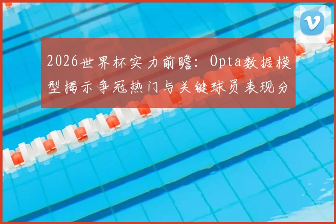2026世界杯实力前瞻：Opta数据模型揭示争冠热门与关键球员表现分析