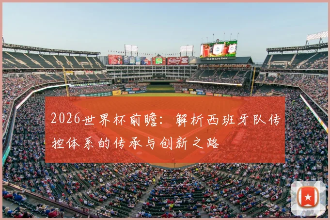 2026世界杯前瞻：解析西班牙队传控体系的传承与创新之路