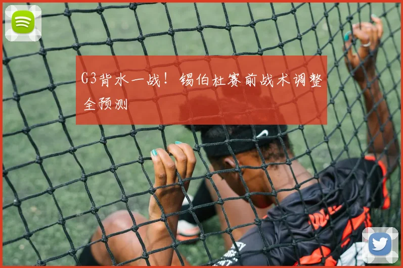 G3背水一战!锡伯杜赛前战术调整全预测