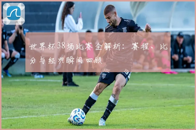 世界杯38场比赛全解析：赛程、比分与经典瞬间回顾