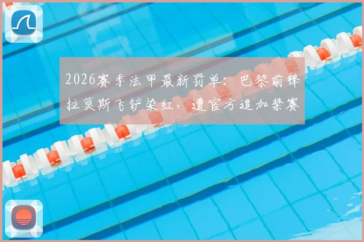 2026赛季法甲最新罚单：巴黎前锋拉莫斯飞铲染红，遭官方追加禁赛一场处罚详解