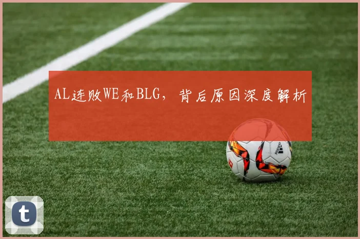 AL连败WE和BLG,背后原因深度解析